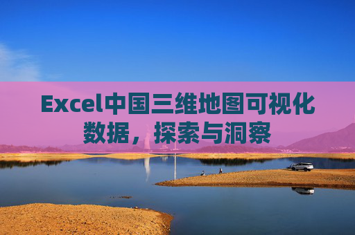 Excel中国三维地图可视化数据,探索与洞察 Excel中国三维地图可视化数据,探索与洞察